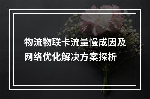 物流物联卡流量慢成因及网络优化解决方案探析