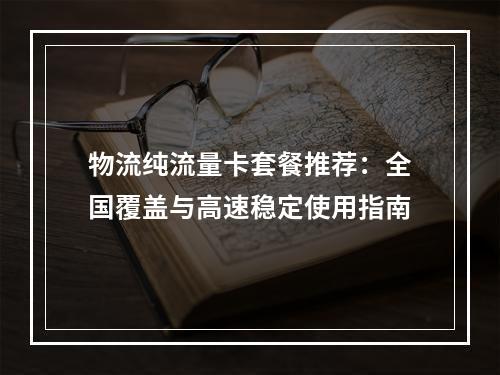 物流纯流量卡套餐推荐：全国覆盖与高速稳定使用指南