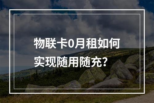 物联卡0月租如何实现随用随充？