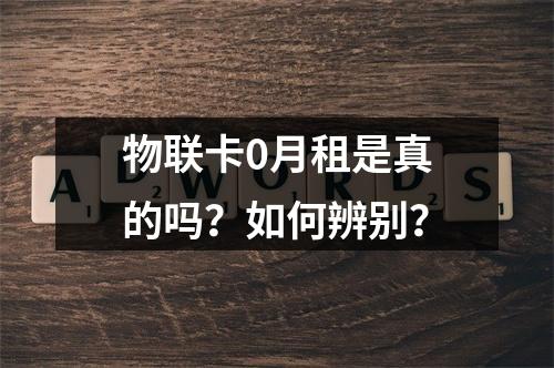 物联卡0月租是真的吗？如何辨别？