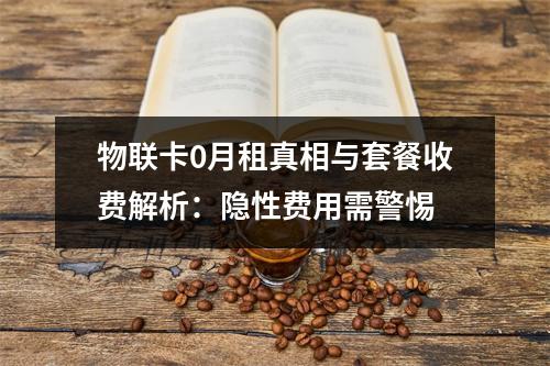 物联卡0月租真相与套餐收费解析：隐性费用需警惕