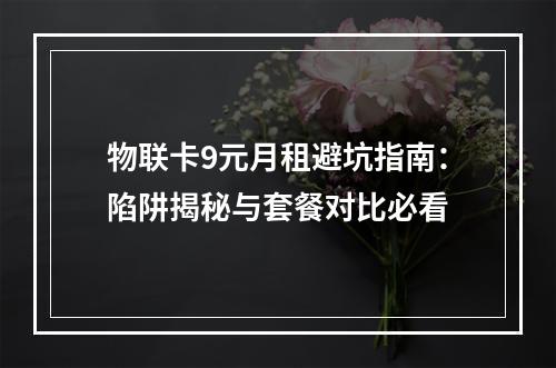 物联卡9元月租避坑指南：陷阱揭秘与套餐对比必看