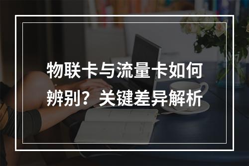 物联卡与流量卡如何辨别？关键差异解析