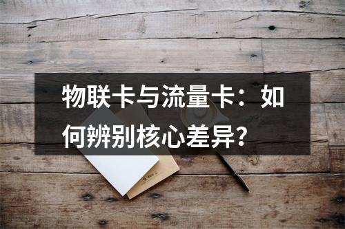 物联卡与流量卡：如何辨别核心差异？