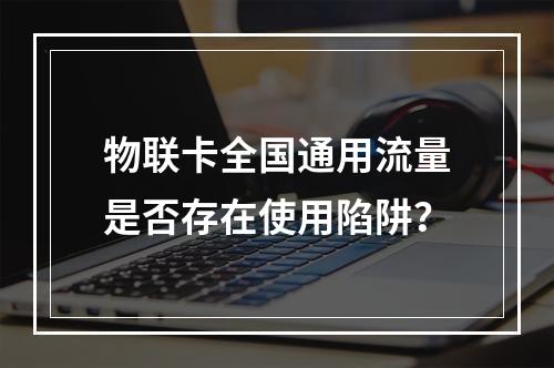 物联卡全国通用流量是否存在使用陷阱？