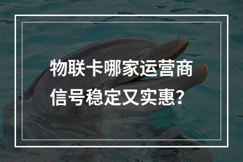 物联卡哪家运营商信号稳定又实惠？