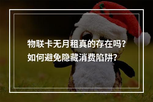 物联卡无月租真的存在吗？如何避免隐藏消费陷阱？