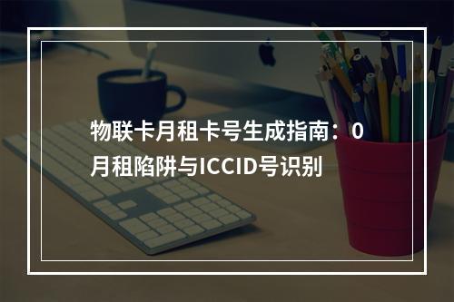 物联卡月租卡号生成指南：0月租陷阱与ICCID号识别