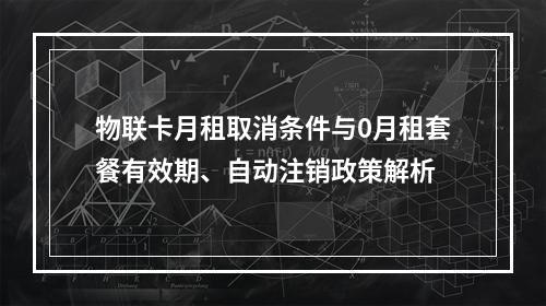 物联卡月租取消条件与0月租套餐有效期、自动注销政策解析
