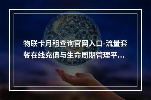 物联卡月租查询官网入口-流量套餐在线充值与生命周期管理平台