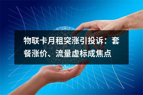 物联卡月租突涨引投诉：套餐涨价、流量虚标成焦点