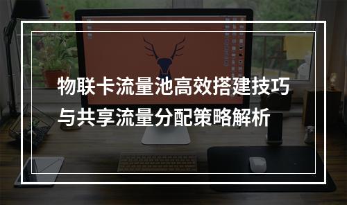 物联卡流量池高效搭建技巧与共享流量分配策略解析