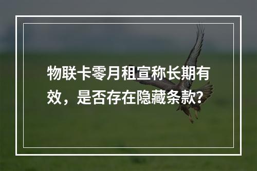 物联卡零月租宣称长期有效，是否存在隐藏条款？