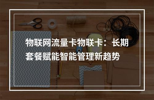 物联网流量卡物联卡：长期套餐赋能智能管理新趋势