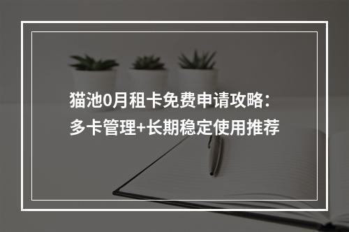 猫池0月租卡免费申请攻略：多卡管理+长期稳定使用推荐