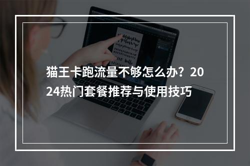 猫王卡跑流量不够怎么办？2024热门套餐推荐与使用技巧