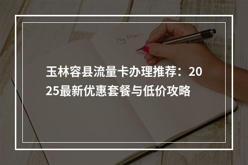 玉林容县流量卡办理推荐：2025最新优惠套餐与低价攻略