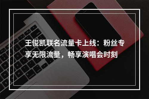 王俊凯联名流量卡上线：粉丝专享无限流量，畅享演唱会时刻