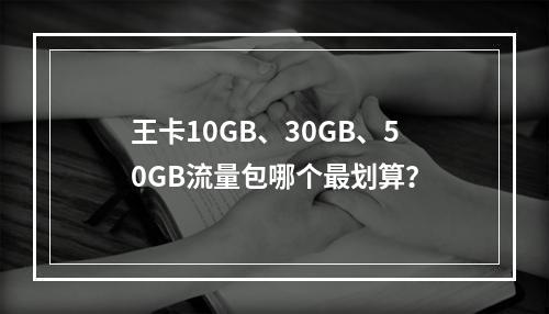 王卡10GB、30GB、50GB流量包哪个最划算？
