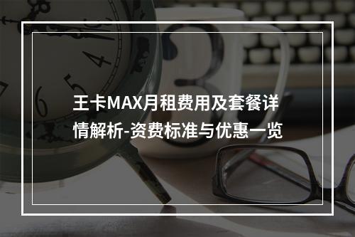 王卡MAX月租费用及套餐详情解析-资费标准与优惠一览