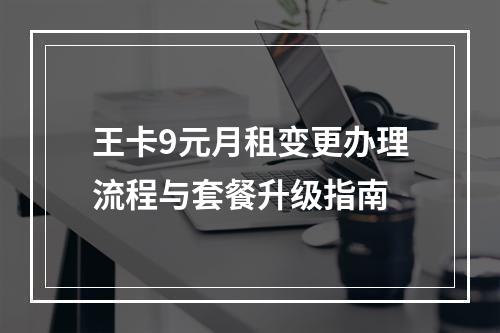 王卡9元月租变更办理流程与套餐升级指南