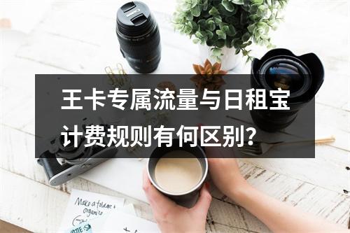 王卡专属流量与日租宝计费规则有何区别？
