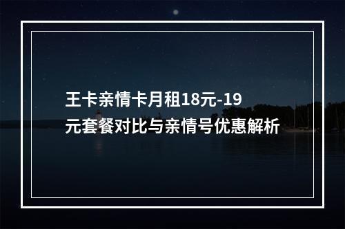 王卡亲情卡月租18元-19元套餐对比与亲情号优惠解析