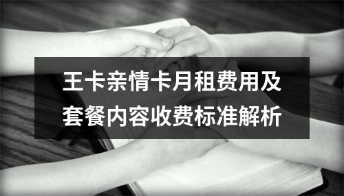 王卡亲情卡月租费用及套餐内容收费标准解析