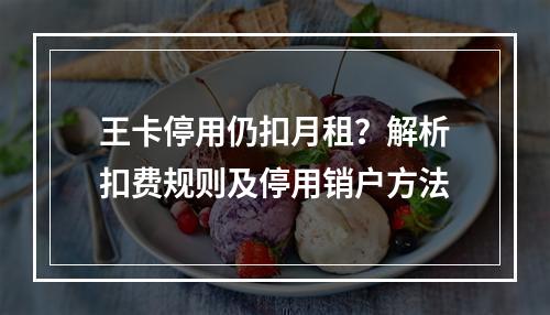 王卡停用仍扣月租？解析扣费规则及停用销户方法