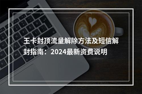 王卡封顶流量解除方法及短信解封指南：2024最新资费说明