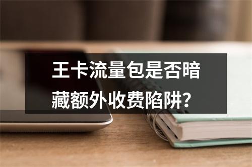 王卡流量包是否暗藏额外收费陷阱？