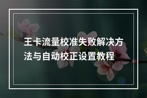 王卡流量校准失败解决方法与自动校正设置教程