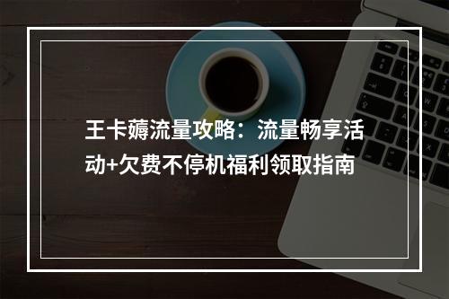 王卡薅流量攻略：流量畅享活动+欠费不停机福利领取指南