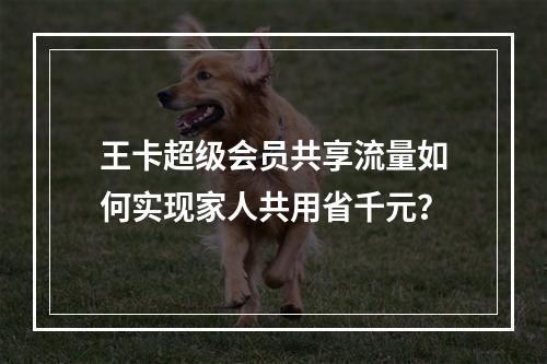 王卡超级会员共享流量如何实现家人共用省千元？