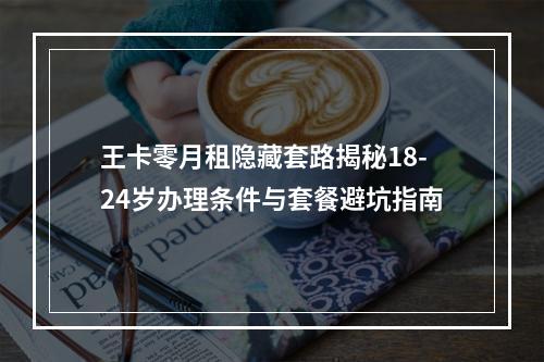 王卡零月租隐藏套路揭秘18-24岁办理条件与套餐避坑指南