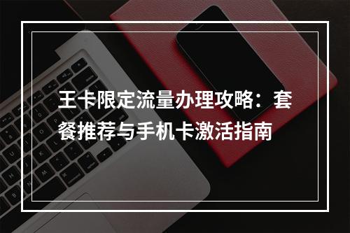 王卡限定流量办理攻略：套餐推荐与手机卡激活指南