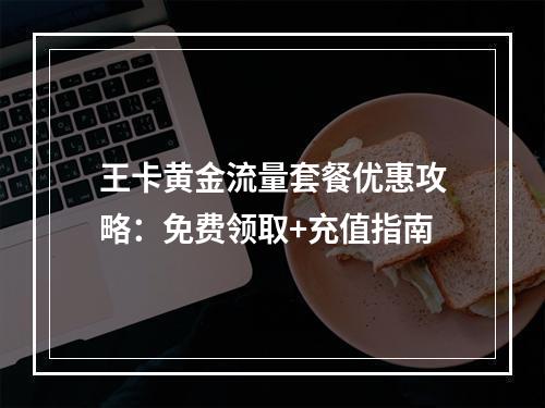 王卡黄金流量套餐优惠攻略：免费领取+充值指南