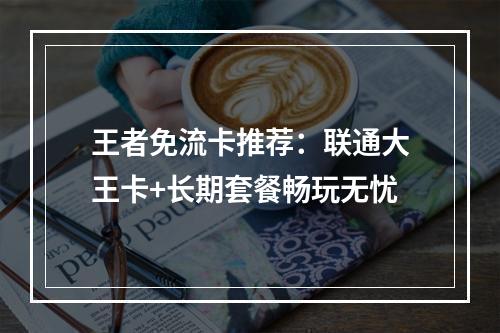 王者免流卡推荐：联通大王卡+长期套餐畅玩无忧