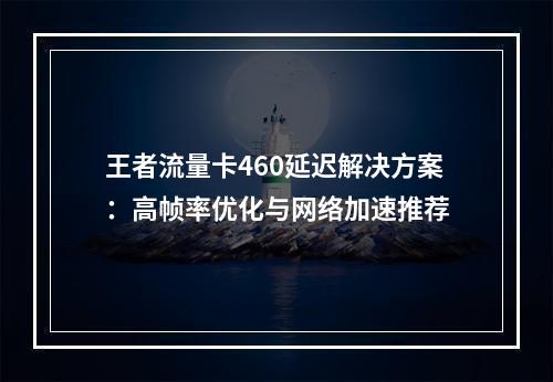 王者流量卡460延迟解决方案：高帧率优化与网络加速推荐