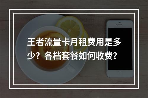 王者流量卡月租费用是多少？各档套餐如何收费？