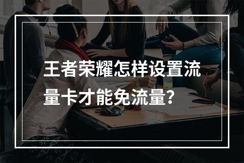 王者荣耀怎样设置流量卡才能免流量？