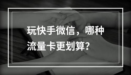 玩快手微信，哪种流量卡更划算？