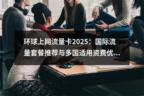 环球上网流量卡2025：国际流量套餐推荐与多国适用资费优惠
