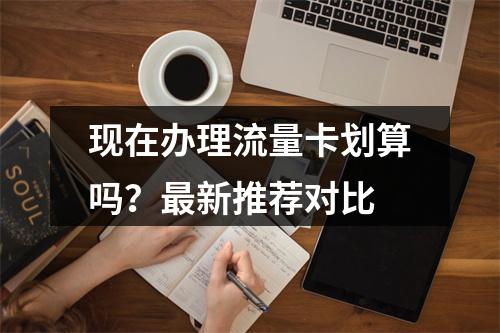 现在办理流量卡划算吗？最新推荐对比