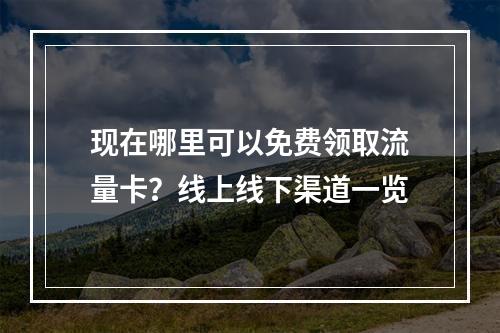 现在哪里可以免费领取流量卡？线上线下渠道一览