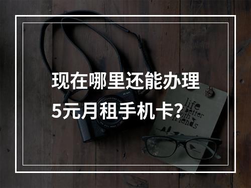 现在哪里还能办理5元月租手机卡？