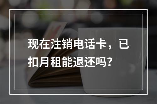 现在注销电话卡，已扣月租能退还吗？