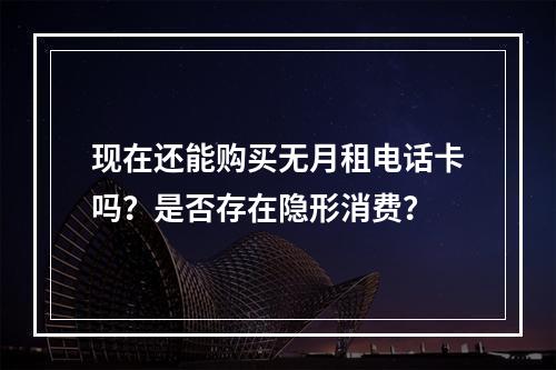 现在还能购买无月租电话卡吗？是否存在隐形消费？