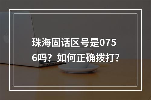 珠海固话区号是0756吗？如何正确拨打？