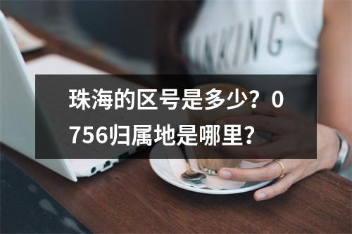 珠海的区号是多少？0756归属地是哪里？